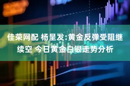 佳荣网配 杨呈发:黄金反弹受阻继续空 今日黄金白银走势分析
