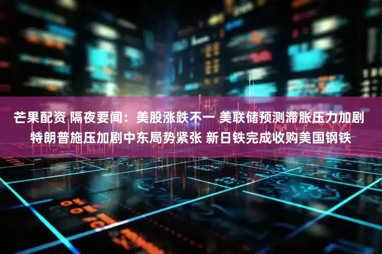芒果配资 隔夜要闻：美股涨跌不一 美联储预测滞胀压力加剧 特朗普施压加剧中东局势紧张 新日铁完成收购美国钢铁