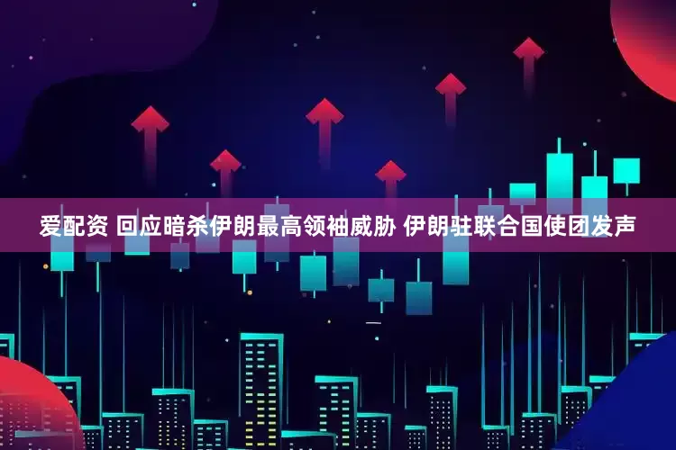 爱配资 回应暗杀伊朗最高领袖威胁 伊朗驻联合国使团发声
