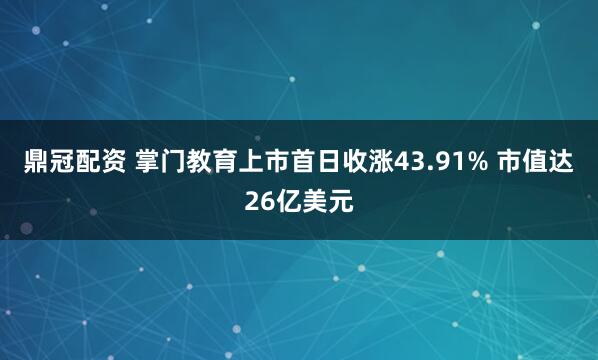 鼎冠配资 掌门教育上市首日收涨43.91% 市值达26亿美元