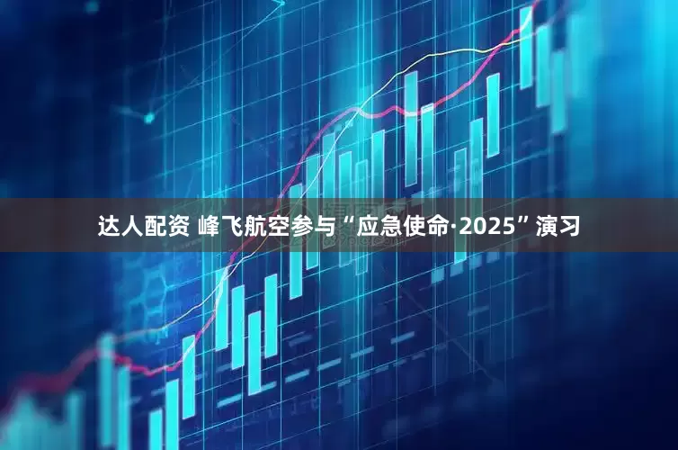 达人配资 峰飞航空参与“应急使命·2025”演习