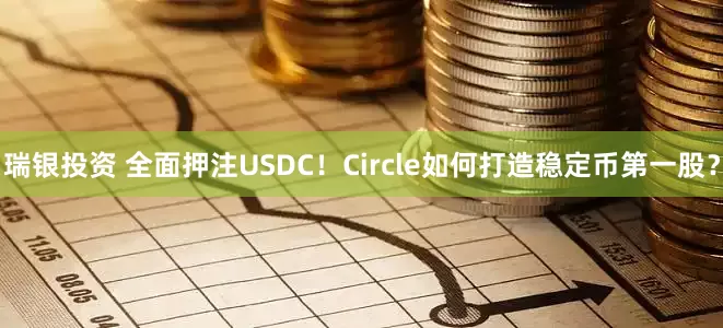 瑞银投资 全面押注USDC！Circle如何打造稳定币第一股？