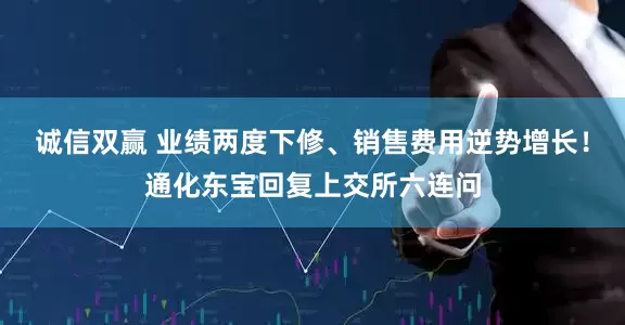 诚信双赢 业绩两度下修、销售费用逆势增长！通化东宝回复上交所六连问