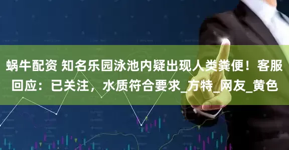 蜗牛配资 知名乐园泳池内疑出现人类粪便！客服回应：已关注，水质符合要求_方特_网友_黄色