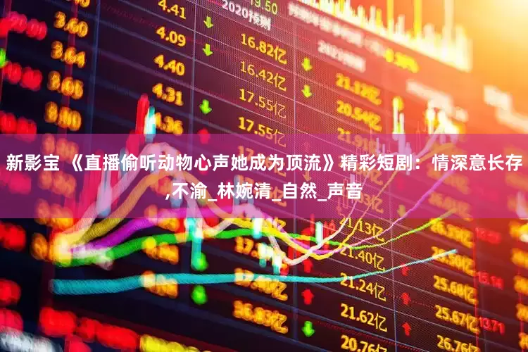 新影宝 《直播偷听动物心声她成为顶流》精彩短剧：情深意长存,不渝_林婉清_自然_声音