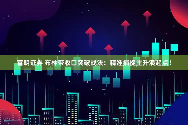 富明证券 布林带收口突破战法：精准捕捉主升浪起点！