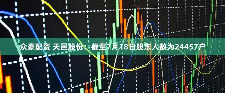 众豪配资 天邑股份：截至7月18日股东人数为24457户
