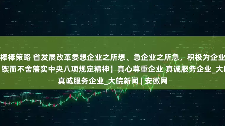 棒棒策略 省发展改革委想企业之所想、急企业之所急，积极为企业纾困解难—— 【锲而不舍落实中央八项规定精神】真心尊重企业 真诚服务企业_大皖新闻 | 安徽网