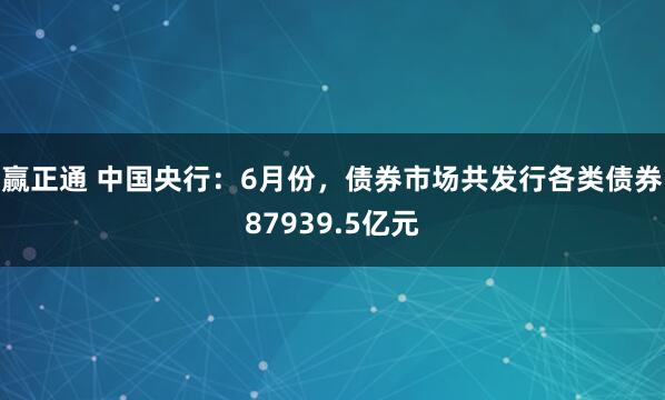赢正通 中国央行：6月份，债券市场共发行各类债券87939.5亿元