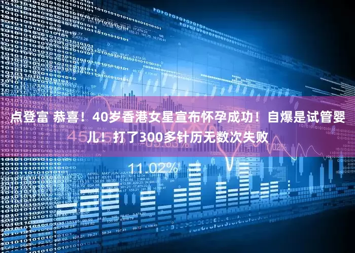 点登富 恭喜！40岁香港女星宣布怀孕成功！自爆是试管婴儿！打了300多针历无数次失败