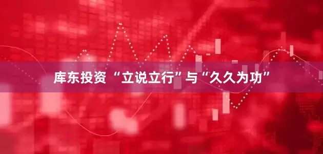 库东投资 “立说立行”与“久久为功”