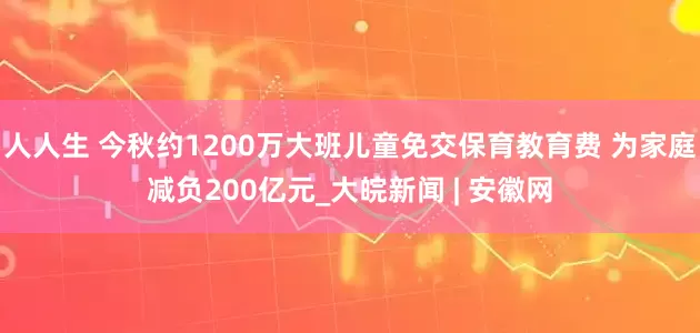 人人生 今秋约1200万大班儿童免交保育教育费 为家庭减负200亿元_大皖新闻 | 安徽网