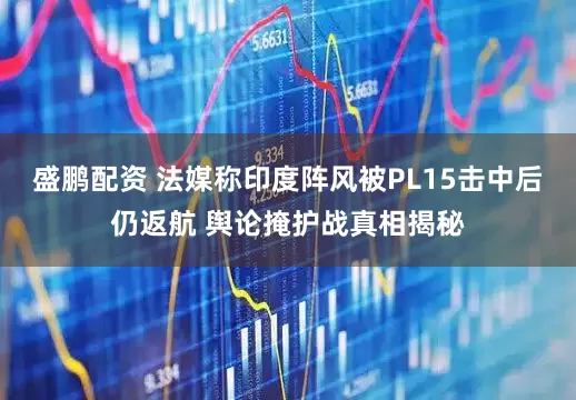 盛鹏配资 法媒称印度阵风被PL15击中后仍返航 舆论掩护战真相揭秘