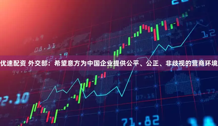 优速配资 外交部：希望意方为中国企业提供公平、公正、非歧视的营商环境