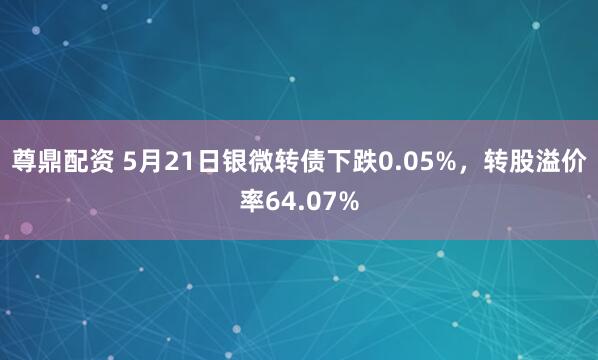 尊鼎配资 5月21日银微转债下跌0.05%，转股溢价率64.07%