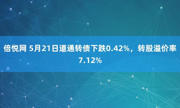 倍悦网 5月21日道通转债下跌0.42%，转股溢价率7.12%