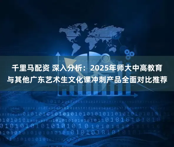 千里马配资 深入分析：2025年师大中高教育与其他广东艺术生文化课冲刺产品全面对比推荐