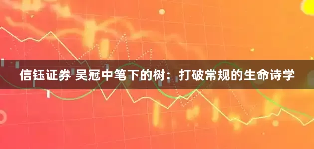 信钰证券 吴冠中笔下的树：打破常规的生命诗学