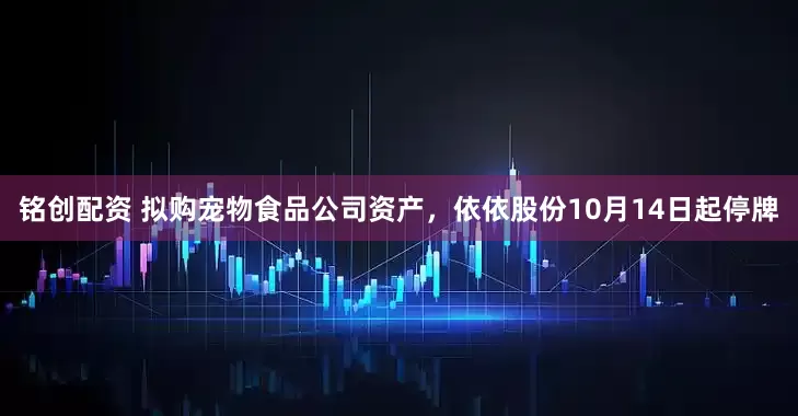 铭创配资 拟购宠物食品公司资产，依依股份10月14日起停牌
