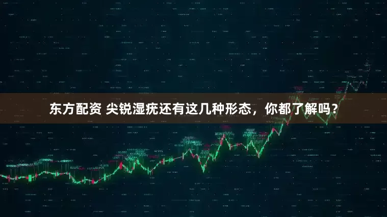 东方配资 尖锐湿疣还有这几种形态，你都了解吗？