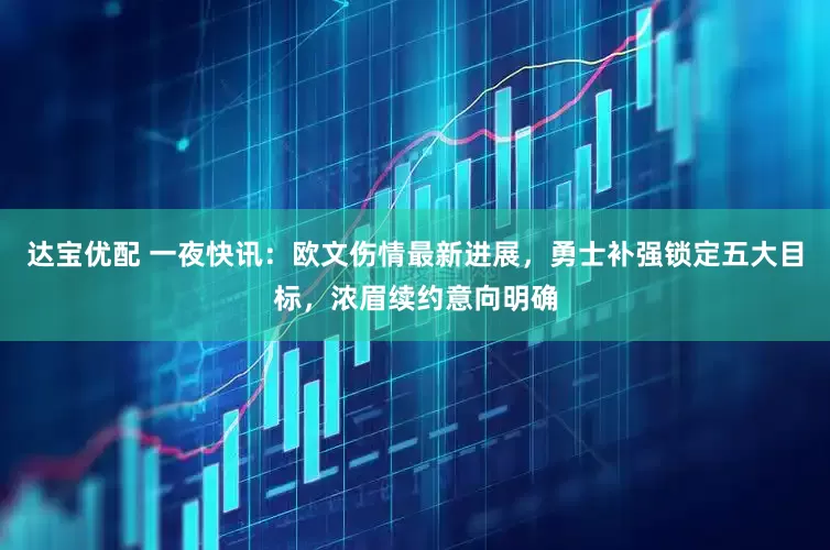 达宝优配 一夜快讯：欧文伤情最新进展，勇士补强锁定五大目标，浓眉续约意向明确