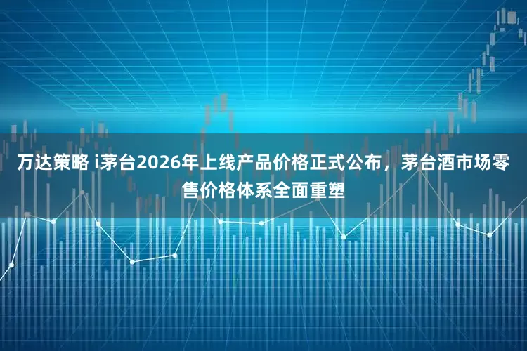 万达策略 i茅台2026年上线产品价格正式公布，茅台酒市场零售价格体系全面重塑
