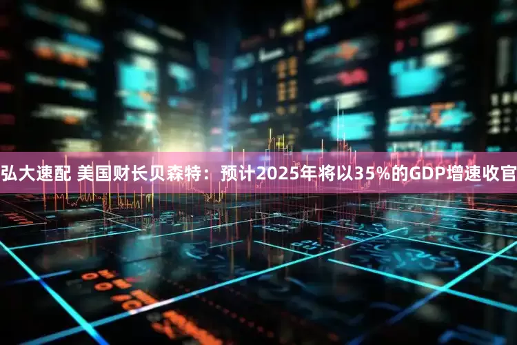 弘大速配 美国财长贝森特：预计2025年将以35%的GDP增速收官