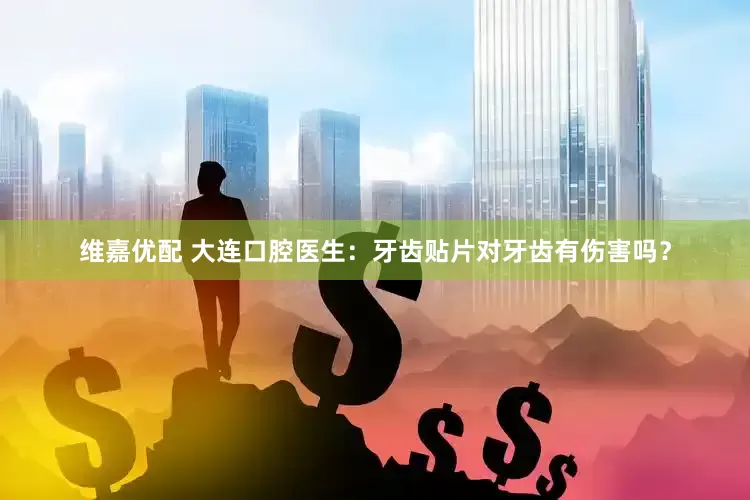 维嘉优配 大连口腔医生：牙齿贴片对牙齿有伤害吗？