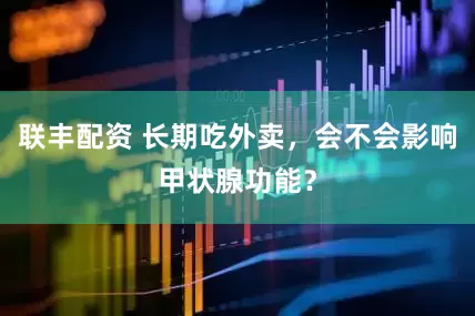 联丰配资 长期吃外卖，会不会影响甲状腺功能？