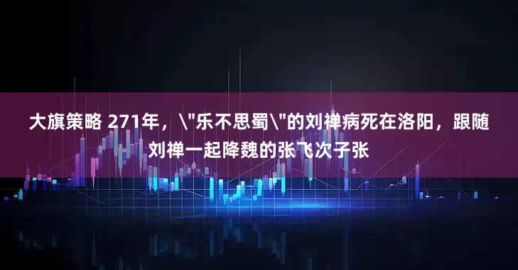大旗策略 271年，＂乐不思蜀＂的刘禅病死在洛阳，跟随刘禅一起降魏的张飞次子张