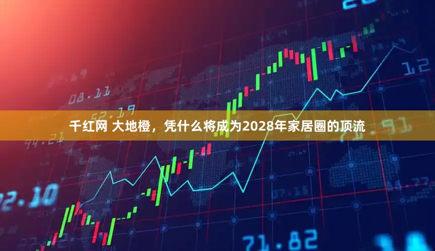 千红网 大地橙，凭什么将成为2028年家居圈的顶流